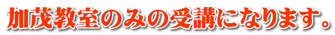 加茂教室のみの受講になります。
